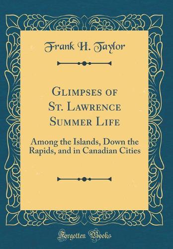Glimpses of St. Lawrence Summer Life: Among the Islands, Down the Rapids, and in Canadian Cities (Classic Reprint)