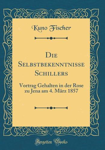 Die Selbstbekenntnisse Schillers: Vortrag Gehalten in der Rose zu Jena am 4. März 1857 (Classic Reprint)