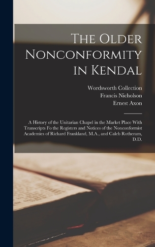 The Older Nonconformity in Kendal: A History of the Unitarian Chapel in the Market Place With Transcripts fo the Registers and Notices of the Nonconformist Academies of Richard Frankl
