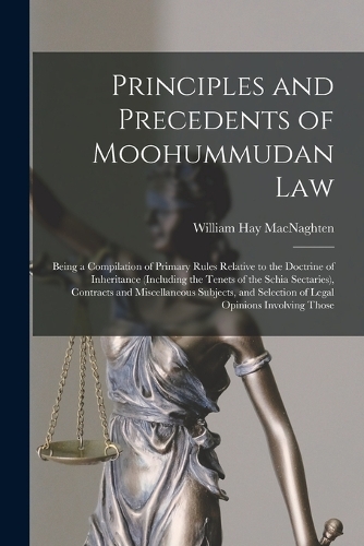 Principles and Precedents of Moohummudan Law: Being a Compilation of Primary Rules Relative to the Doctrine of Inheritance (Including the Tenets of the Schia Sectaries), Contracts and Miscellane