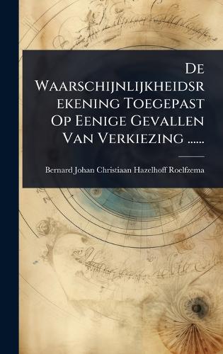 De Waarschijnlijkheidsrekening Toegepast Op Eenige Gevallen Van Verkiezing ......