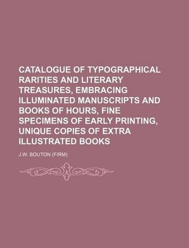 Catalogue of Typographical Rarities and Literary Treasures, Embracing Illuminated Manuscripts and Books of Hours, Fine Specimens of Early Printing, Unique Copies of Extra Illustrated Books