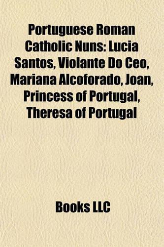 Portuguese Roman Catholic Nuns: Lcia Santos, Violante Do CEO, Mariana Alcoforado, Joan, Princess of Portugal, Theresa of Portugal(English)