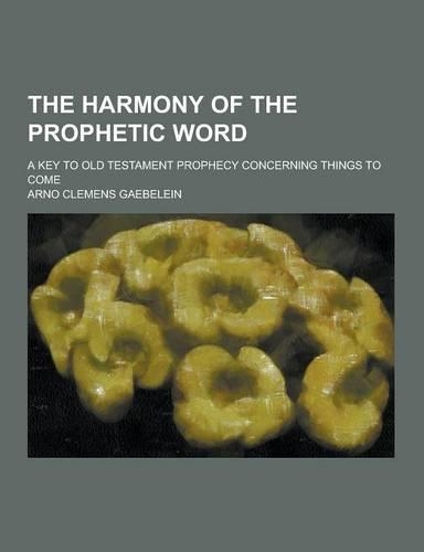 The Harmony of the Prophetic Word; A Key to Old Testament Prophecy Concerning Things to Come