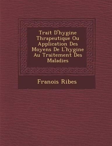 Trait&#65533; D'hygi&#65533;ne Th&#65533;rapeutique Ou Application Des Moyens De L'hygi&#65533;ne Au Traitement Des Maladies: (French)