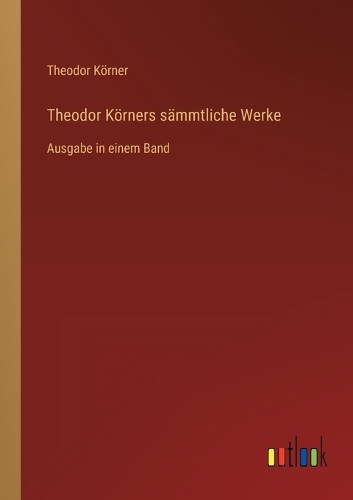 Theodor Körners sämmtliche Werke: Ausgabe in einem Band
