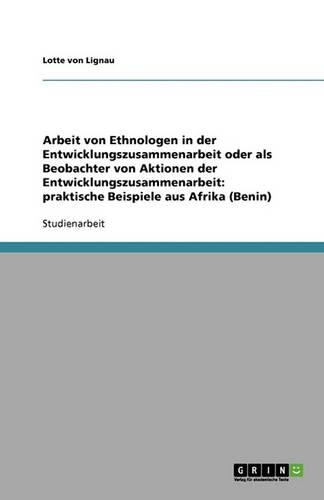 Arbeit von Ethnologen in der Entwicklungszusammenarbeit oder als Beobachter von Aktionen der Entwicklungszusammenarbeit: praktische Beispiele aus Afrika (Benin)(German)
