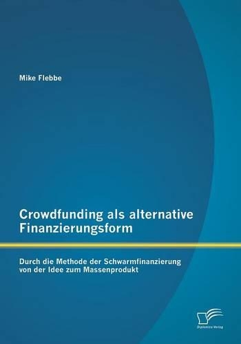 Crowdfunding als alternative Finanzierungsform: Durch die Methode der Schwarmfinanzierung von der Idee zum Massenprodukt(German)