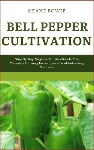 Bell Pepper Cultivation: Step By Step Beginners Instruction To The Complete Growing Techniques & Troubleshooting Solutions