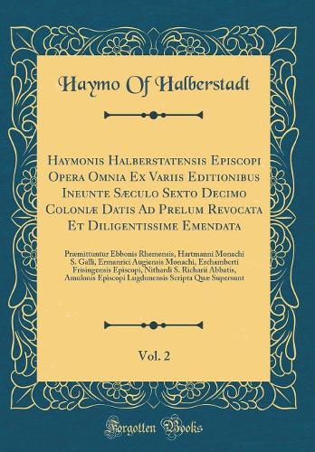 Haymonis Halberstatensis Episcopi Opera Omnia Ex Variis Editionibus Ineunte Sæculo Sexto Decimo Coloniæ Datis Ad Prelum Revocata Et Diligentissime Emendata, Vol. 2: Præmittuntur Ebbonis Rhemensis, Hartmanni Monachi S. Galli, Ermanrici Augiensis Mon