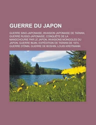 Guerre Du Japon: Guerre Sino-Japonaise, Invasion Japonaise de Taiwan, Guerre Russo-Japonaise, Conquete de La Mandchourie Par Le Japon, Invasions Mongoles Du Japon, G(French)