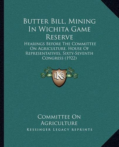 Butter Bill, Mining in Wichita Game Reserve: Hearings Before the Committee on Agriculture, House of Representatives, Sixty-Seventh Congress (1922)(English)