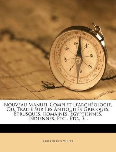 Nouveau Manuel Complet D'Archeologie, Ou, Traite Sur Les Antiquites Grecques, Etrusques, Romaines, Egyptiennes, Indiennes, Etc., Etc., 3...