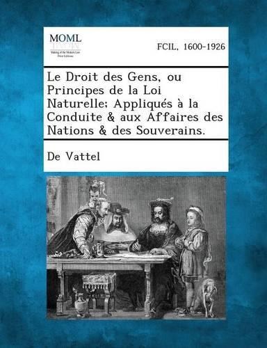 Le Droit Des Gens, Ou Principes de La Loi Naturelle; Appliques a la Conduite & Aux Affaires Des Nations & Des Souverains.