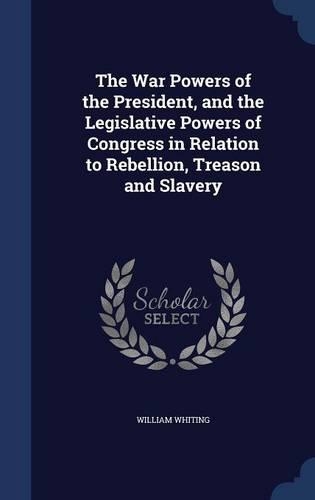 The War Powers of the President, and the Legislative Powers of Congress in Relation to Rebellion, Treason and Slavery