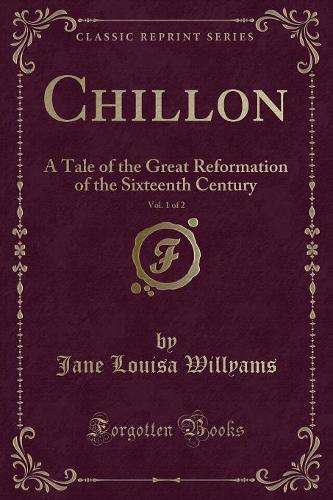 Chillon, Vol. 1 of 2: A Tale of the Great Reformation of the Sixteenth Century (Classic Reprint)(English)