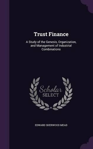 Trust Finance: A Study of the Genesis, Organization, and Management of Industrial Combinations
