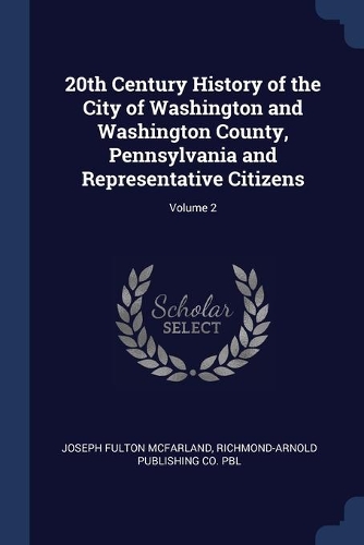 20th Century History of the City of Washington and Washington County, Pennsylvania and Representative Citizens; Volume 2