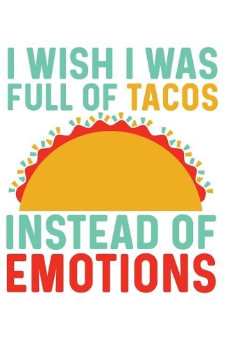 I Wish I Was Full of Tacos Instead of Emotions