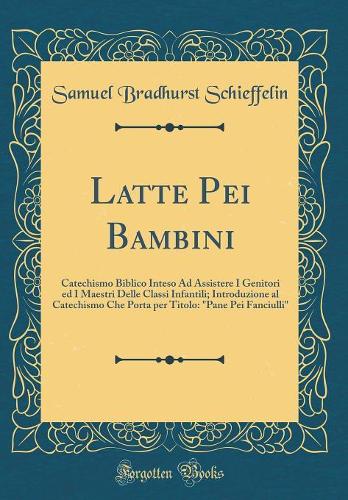 Latte Pei Bambini: Catechismo Biblico Inteso Ad Assistere I Genitori ed I Maestri Delle Classi Infantili; Introduzione al Catechismo Che Porta per Titolo: "Pane Pei Fanciulli" (Classic Reprint)