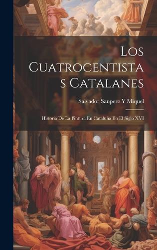 Los Cuatrocentistas Catalanes: Historia De La Pintura En Cataluña En El Siglo XVI