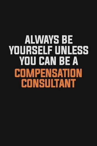 Always Be Yourself Unless You Can Be A Compensation Consultant