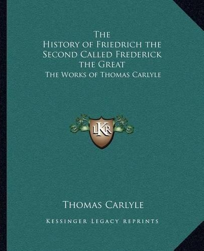 The History of Friedrich the Second Called Frederick the Great: The Works of Thomas Carlyle