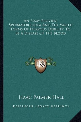 An Essay Proving Spermatorrhoea And The Varied Forms Of Nervous Debility, To Be A Disease Of The Blood