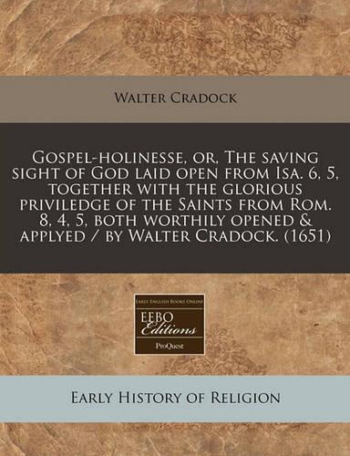 Gospel-Holinesse, Or, the Saving Sight of God Laid Open from ISA. 6, 5, Together with the Glorious Priviledge of the Saints from ROM. 8, 4, 5, Both Worthily Opened & Applyed / By Walter Cradock. (1651): (English)