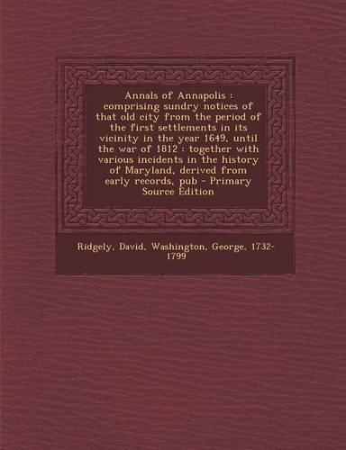 Annals of Annapolis: Comprising Sundry Notices of That Old City from the Period of the First Settlements in Its Vicinity in the Year 1649, Until the War of 1812: Togethe(English)