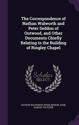 The Correspondence of Nathan Walworth and Peter Seddon of Outwood, and Other Documents Chiefly Relating to the Building of Ringley Chapel