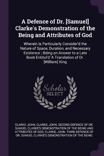 A Defence of Dr. [Samuel] Clarke's Demonstration of the Being and Attributes of God