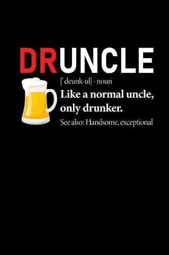 Druncle Noun Like a Normal Uncle Only Drunker See Also Handsome Exceptional: This Is a Blank, Lined Journal That Makes a Perfect Uncle Gift for Men. It's 6x9 with 120 Pages, a Convenient Size to Write Things In.
