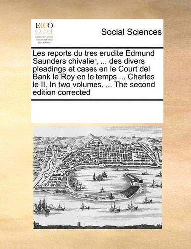 Les Reports Du Tres Erudite Edmund Saunders Chivalier, ... Des Divers Pleadings Et Cases En Le Court del Bank Le Roy En Le Temps ... Charles Le II. in Two Volumes. ... the Second Edition Corrected