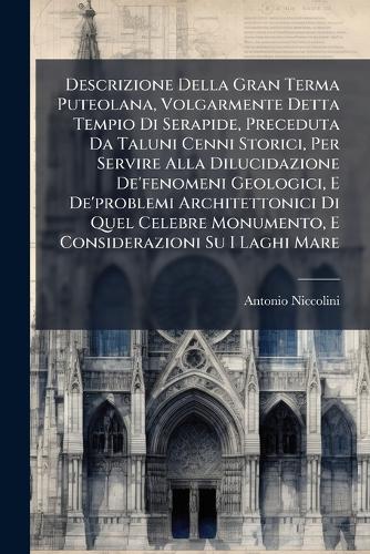 Descrizione Della Gran Terma Puteolana, Volgarmente Detta Tempio Di Serapide, Preceduta Da Taluni Cenni Storici, Per Servire Alla Dilucidazione De'fenomeni Geologici, E De'problemi Architettonici Di Quel Celebre Monumento, E Considerazioni Su I Lag