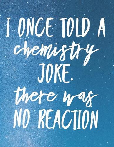I Once Told A Chemistry Joke. There Was No Reaction