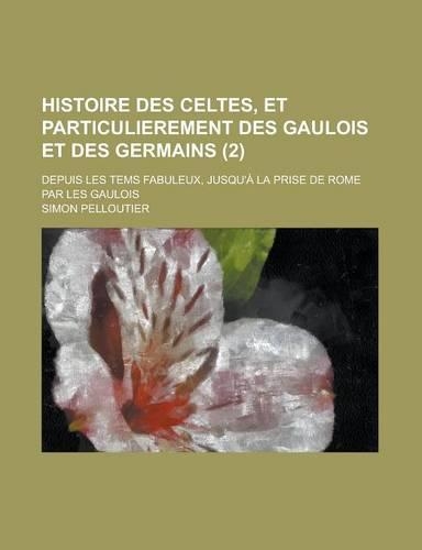 Histoire Des Celtes, Et Particulierement Des Gaulois Et Des Germains; Depuis Les Tems Fabuleux, Jusqu'a La Prise de Rome Par Les Gaulois (2): (English)