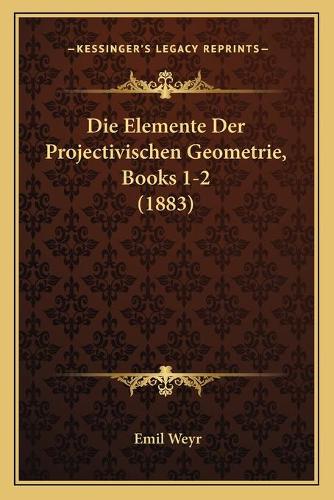 Die Elemente Der Projectivischen Geometrie, Books 1-2 (1883)