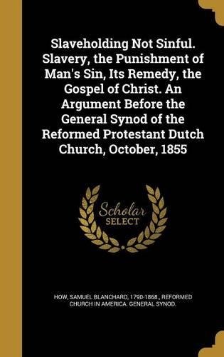 Slaveholding Not Sinful. Slavery, the Punishment of Man's Sin, Its Remedy, the Gospel of Christ. an Argument Before the General Synod of the Reformed Protestant Dutch Church, October, 1855