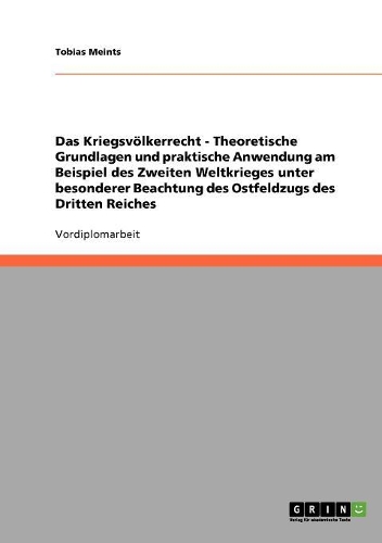 Kriegsvölkerrecht - Theoretische Grundlagen und praktische Anwendung am Beispiel des Zweiten Weltkrieges unter besonderer Beachtung des Ostfeldzugs des Dritten Reiches: (German)