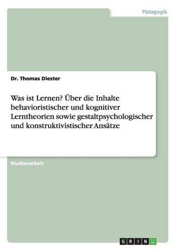 Was ist Lernen? Über die Inhalte behavioristischer und kognitiver Lerntheorien sowie gestaltpsychologischer und konstruktivistischer Ansätze