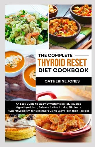 The Complete Thyroid Reset Diet Cookbook: An Easy Guide to Enjoy Symptoms Relief, Reverse Hypothyroidism, Balance Iodine Intake, Eliminate Hyperthyroidism for Beginners Using Easy Fiber-Rich