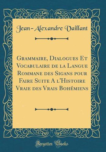 Grammaire, Dialogues Et Vocabulaire de la Langue Rommane des Sigans pour Faire Suite A l'Histoire Vraie des Vrais Bohémiens (Classic Reprint)