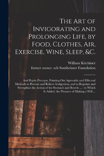 The Art of Invigorating and Prolonging Life, by Food, Clothes, Air, Exercise, Wine, Sleep, &c.: and Peptic Precepts, Pointing out Agreeable and Effectual Methods to Prevent and Relieve Indigestion, and to Regulate and Strengthen the Action of T