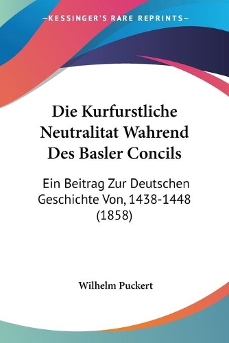 Die Kurfurstliche Neutralitat Wahrend Des Basler Concils: Ein Beitrag Zur Deutschen Geschichte Von, 1438-1448 (1858)(German)
