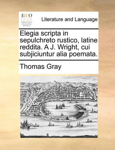 Elegia Scripta in Sepulchreto Rustico, Latine Reddita. a J. Wright, Cui Subjiciuntur Alia Poemata.: (Latin)