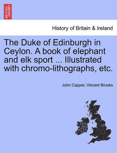 The Duke of Edinburgh in Ceylon. a Book of Elephant and Elk Sport ... Illustrated with Chromo-Lithographs, Etc.