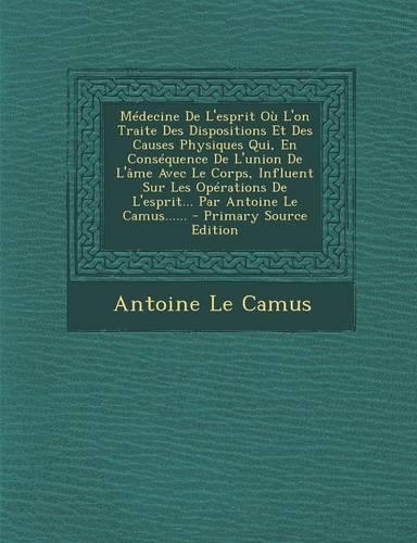 Medecine de L'Esprit Ou L'On Traite Des Dispositions Et Des Causes Physiques Qui, En Consequence de L'Union de L'Ame Avec Le Corps, Influent Sur Les Operations de L'Esprit... Par Antoine Le Camus...... - Primary Source Edition