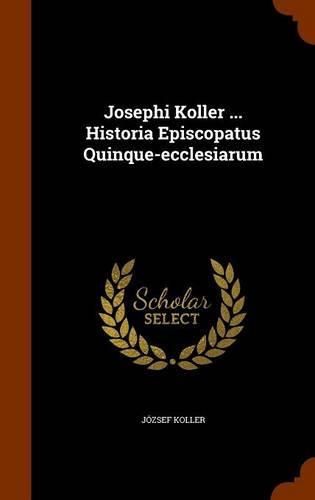Josephi Koller ... Historia Episcopatus Quinque-ecclesiarum: (English)