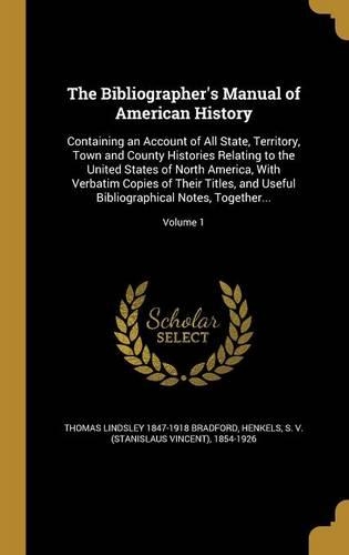 The Bibliographer's Manual of American History: Containing an Account of All State, Territory, Town and County Histories Relating to the United States of North America, with Verbatim Copies of The